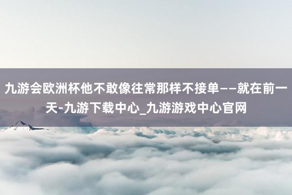 九游会欧洲杯他不敢像往常那样不接单——就在前一天-九游下载中心_九游游戏中心官网