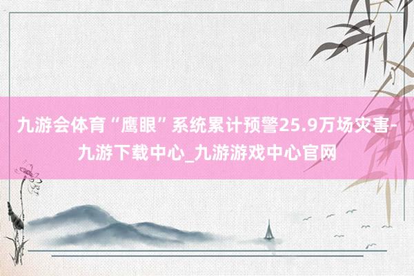 九游会体育“鹰眼”系统累计预警25.9万场灾害-九游下载中心_九游游戏中心官网
