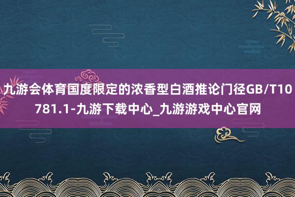 九游会体育国度限定的浓香型白酒推论门径GB/T10781.1-九游下载中心_九游游戏中心官网