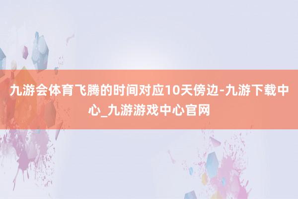九游会体育飞腾的时间对应10天傍边-九游下载中心_九游游戏中心官网