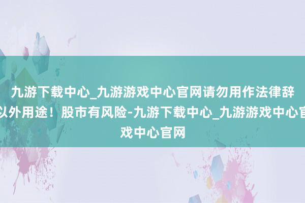 九游下载中心_九游游戏中心官网请勿用作法律辞谢以外用途！股市有风险-九游下载中心_九游游戏中心官网