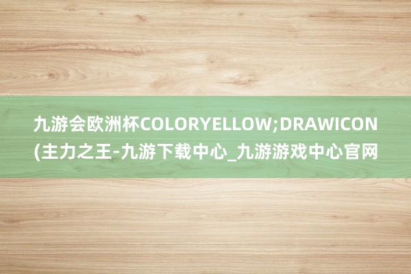 九游会欧洲杯COLORYELLOW;DRAWICON(主力之王-九游下载中心_九游游戏中心官网