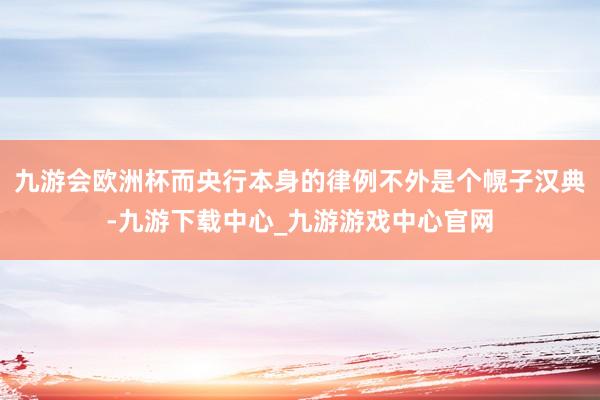 九游会欧洲杯而央行本身的律例不外是个幌子汉典-九游下载中心_九游游戏中心官网