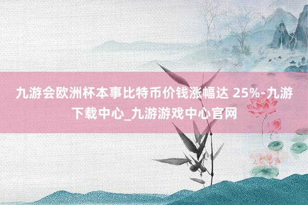 九游会欧洲杯本事比特币价钱涨幅达 25%-九游下载中心_九游游戏中心官网