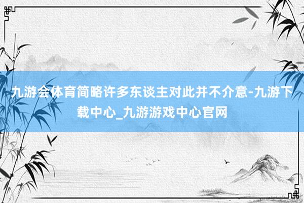 九游会体育简略许多东谈主对此并不介意-九游下载中心_九游游戏中心官网