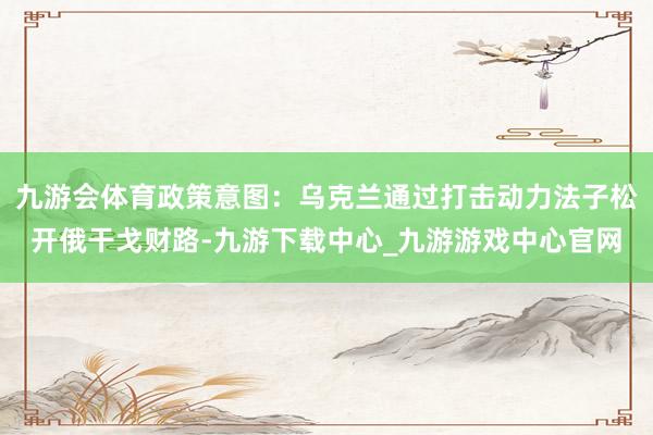 九游会体育政策意图:乌克兰通过打击动力法子松开俄干戈财路-九游下载中心_九游游戏中心官网