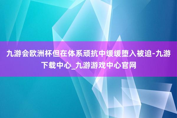 九游会欧洲杯但在体系顽抗中缓缓堕入被迫-九游下载中心_九游游戏中心官网