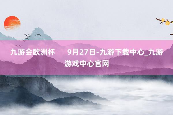 九游会欧洲杯      9月27日-九游下载中心_九游游戏中心官网