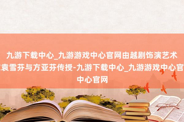 九游下载中心_九游游戏中心官网由越剧饰演艺术家袁雪芬与方亚芬传授-九游下载中心_九游游戏中心官网