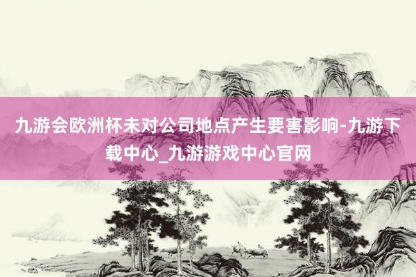 九游会欧洲杯未对公司地点产生要害影响-九游下载中心_九游游戏中心官网
