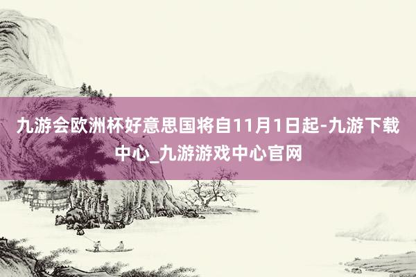 九游会欧洲杯好意思国将自11月1日起-九游下载中心_九游游戏中心官网