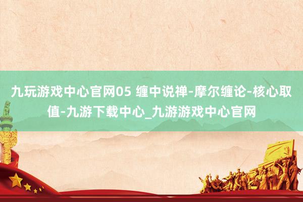 九玩游戏中心官网05 缠中说禅-摩尔缠论-核心取值-九游下载中心_九游游戏中心官网
