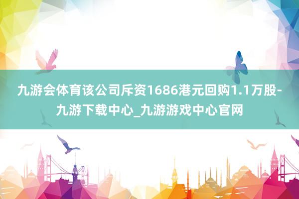 九游会体育该公司斥资1686港元回购1.1万股-九游下载中心_九游游戏中心官网