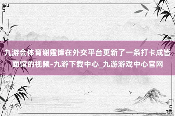 九游会体育谢霆锋在外交平台更新了一条打卡成皆面馆的视频-九游下载中心_九游游戏中心官网