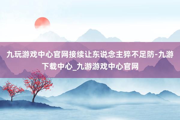九玩游戏中心官网接续让东说念主猝不足防-九游下载中心_九游游戏中心官网