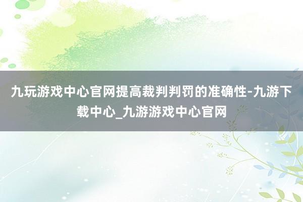 九玩游戏中心官网提高裁判判罚的准确性-九游下载中心_九游游戏中心官网
