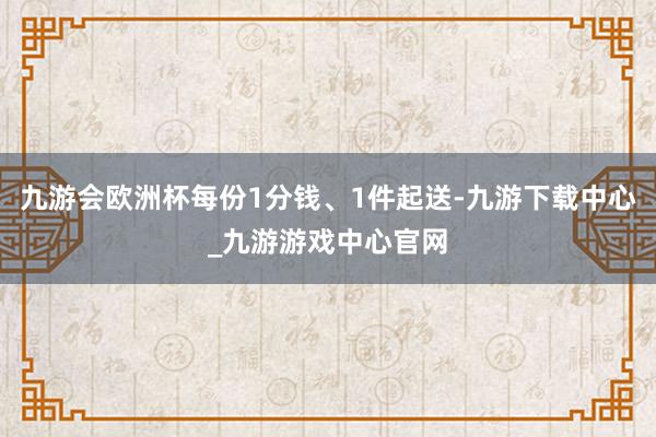九游会欧洲杯每份1分钱、1件起送-九游下载中心_九游游戏中心官网