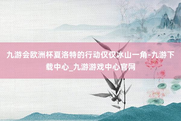 九游会欧洲杯夏洛特的行动仅仅冰山一角-九游下载中心_九游游戏中心官网