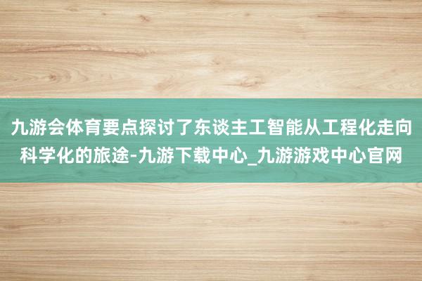 九游会体育要点探讨了东谈主工智能从工程化走向科学化的旅途-九游下载中心_九游游戏中心官网