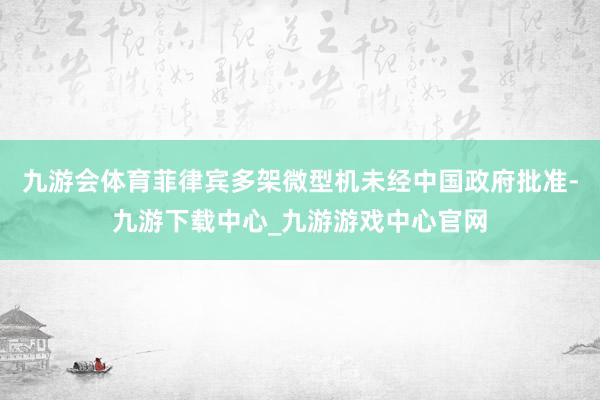 九游会体育菲律宾多架微型机未经中国政府批准-九游下载中心_九游游戏中心官网