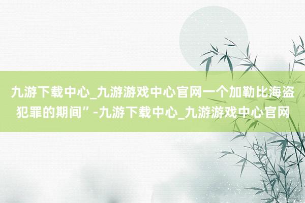九游下载中心_九游游戏中心官网一个加勒比海盗犯罪的期间”-九游下载中心_九游游戏中心官网
