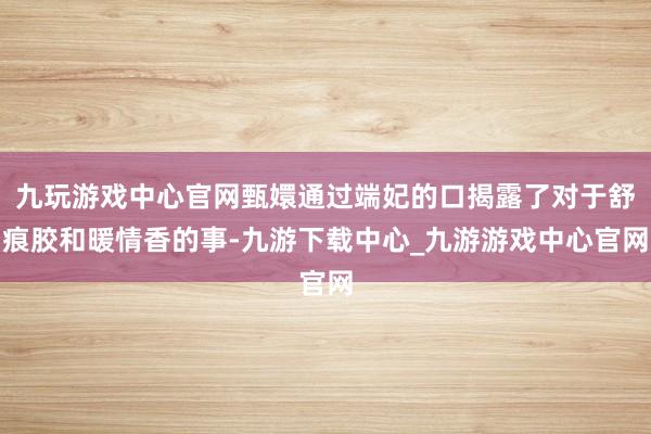 九玩游戏中心官网甄嬛通过端妃的口揭露了对于舒痕胶和暖情香的事-九游下载中心_九游游戏中心官网