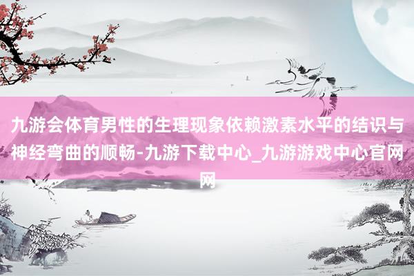 九游会体育男性的生理现象依赖激素水平的结识与神经弯曲的顺畅-九游下载中心_九游游戏中心官网