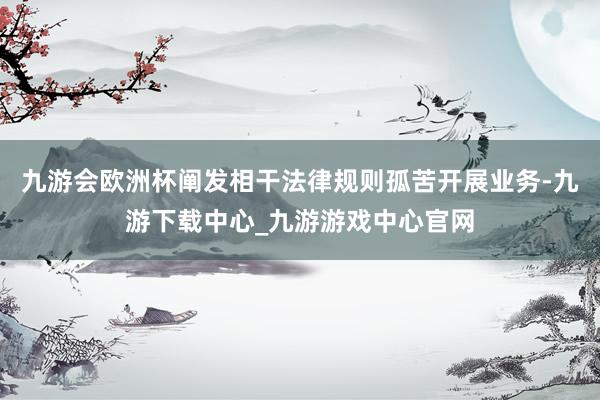 九游会欧洲杯阐发相干法律规则孤苦开展业务-九游下载中心_九游游戏中心官网