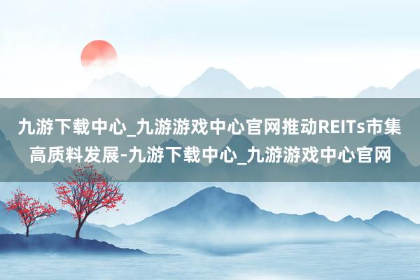 九游下载中心_九游游戏中心官网推动REITs市集高质料发展-九游下载中心_九游游戏中心官网