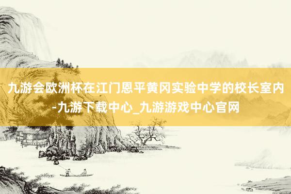 九游会欧洲杯在江门恩平黄冈实验中学的校长室内-九游下载中心_九游游戏中心官网