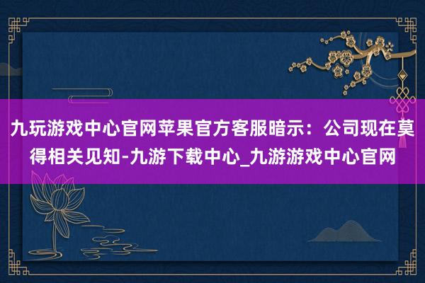 九玩游戏中心官网苹果官方客服暗示：公司现在莫得相关见知-九游下载中心_九游游戏中心官网