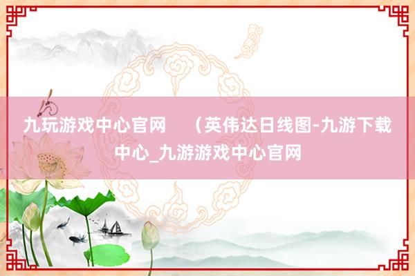 九玩游戏中心官网 (英伟达日线图-九游下载中心_九游游戏中心官网