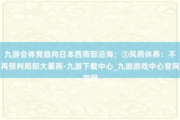 九游会体育趋向日本西南部沿海；③风雨休养：不再预判局部大暴雨-九游下载中心_九游游戏中心官网