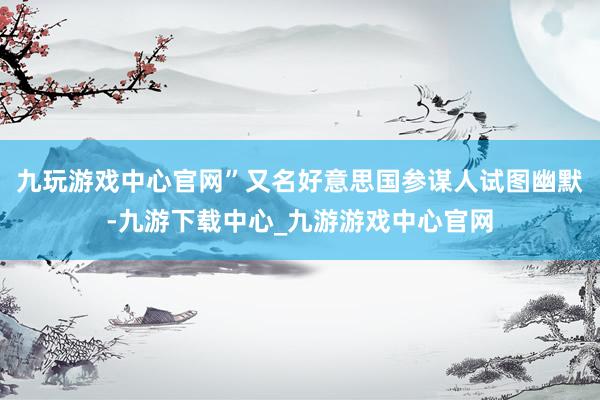 九玩游戏中心官网”又名好意思国参谋人试图幽默-九游下载中心_九游游戏中心官网