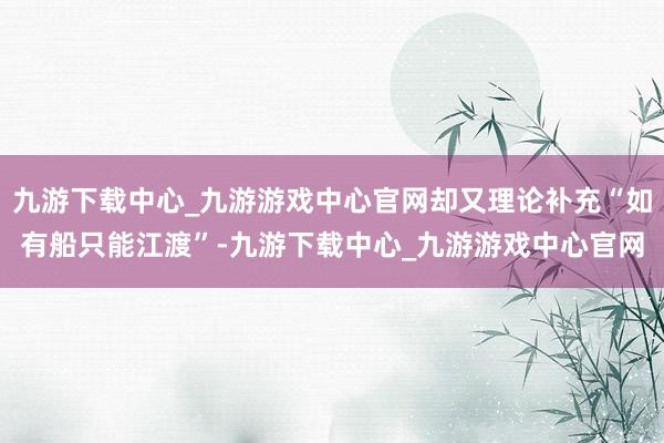 九游下载中心_九游游戏中心官网却又理论补充“如有船只能江渡”-九游下载中心_九游游戏中心官网